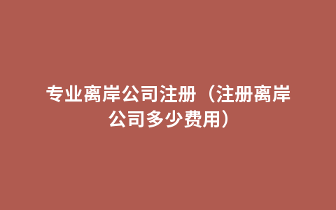 专业离岸公司注册（注册离岸公司多少费用）