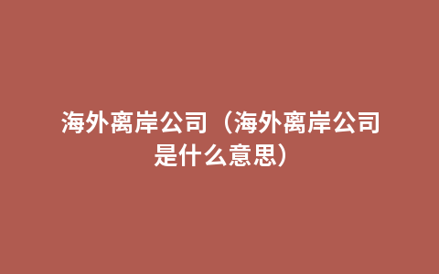 海外离岸公司（海外离岸公司是什么意思）
