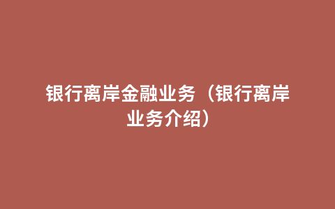 银行离岸金融业务（银行离岸业务介绍）