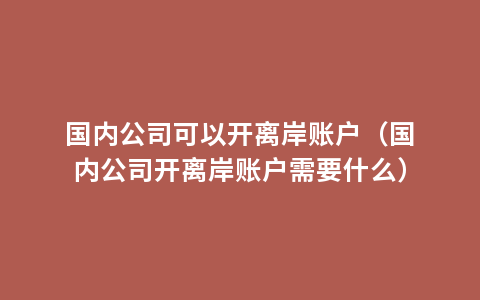国内公司可以开离岸账户（国内公司开离岸账户需要什么）