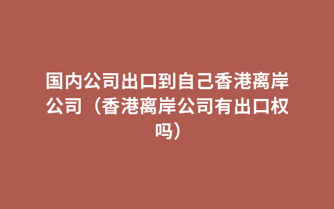 国内公司出口到自己香港离岸公司（香港离岸公司有出口权吗）