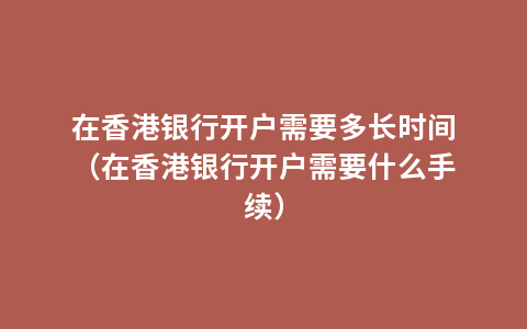 在香港银行开户需要多长时间（在香港银行开户需要什么手续）