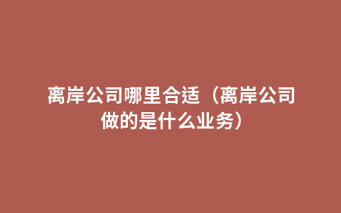 离岸公司哪里合适（离岸公司做的是什么业务）