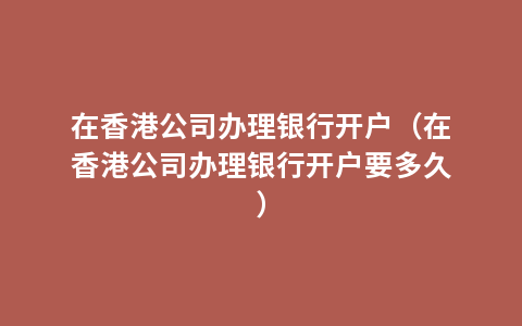 在香港公司办理银行开户（在香港公司办理银行开户要多久）