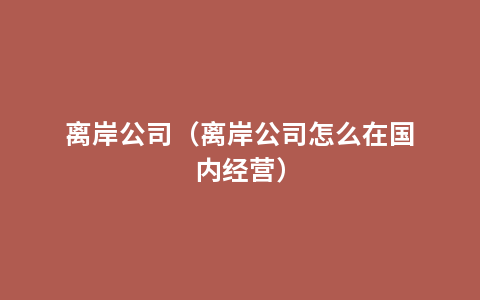 离岸公司（离岸公司怎么在国内经营）