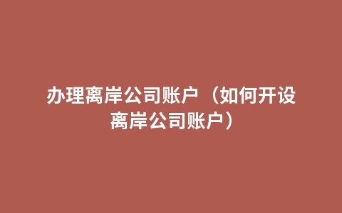 办理离岸公司账户（如何开设离岸公司账户）