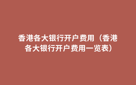 香港各大银行开户费用（香港各大银行开户费用一览表）