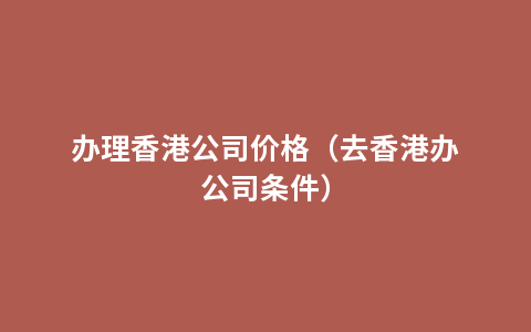 办理香港公司价格（去香港办公司条件）