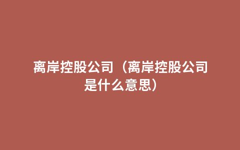 离岸控股公司（离岸控股公司是什么意思）