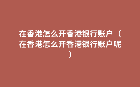 在香港怎么开香港银行账户（在香港怎么开香港银行账户呢）