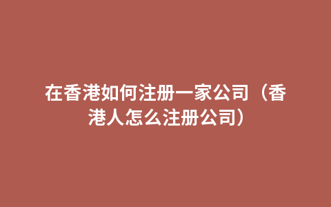 在香港如何注册一家公司（香港人怎么注册公司）