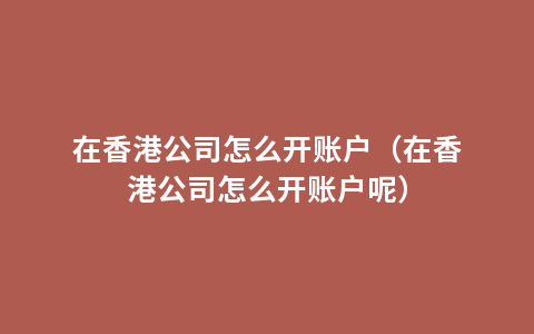 在香港公司怎么开账户（在香港公司怎么开账户呢）