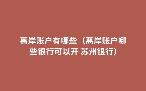 离岸账户有哪些（离岸账户哪些银行可以开 苏州银行）