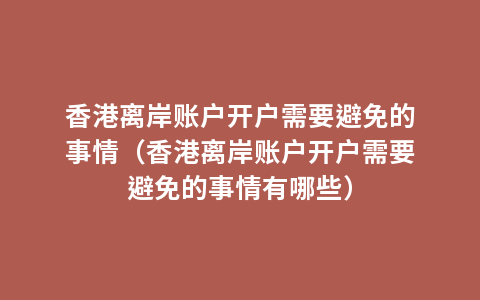 香港离岸账户开户需要避免的事情（香港离岸账户开户需要避免的事情有哪些）