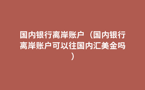 国内银行离岸账户（国内银行离岸账户可以往国内汇美金吗）