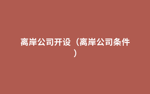 离岸公司开设（离岸公司条件）