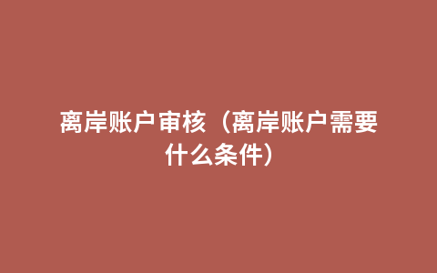 离岸账户审核（离岸账户需要什么条件）