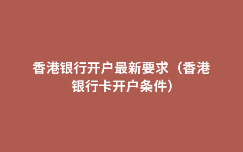 香港银行开户最新要求（香港银行卡开户条件）