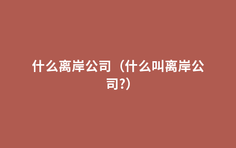 什么离岸公司（什么叫离岸公司?）