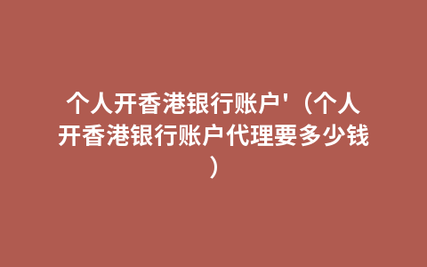 个人开香港银行账户'（个人开香港银行账户代理要多少钱）