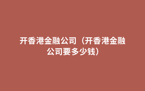 开香港金融公司（开香港金融公司要多少钱）