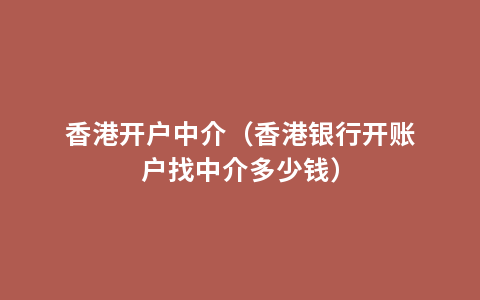 香港开户中介（香港银行开账户找中介多少钱）