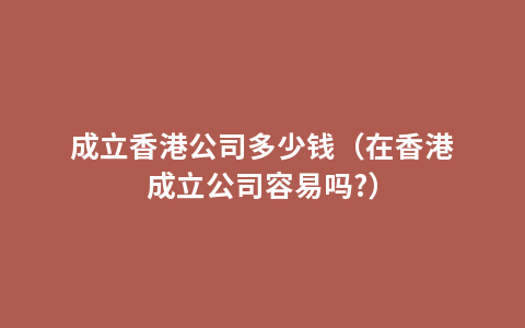 成立香港公司多少钱（在香港成立公司容易吗?）