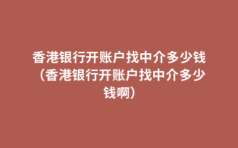 香港银行开账户找中介多少钱（香港银行开账户找中介多少钱啊）