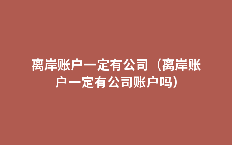 离岸账户一定有公司（离岸账户一定有公司账户吗）