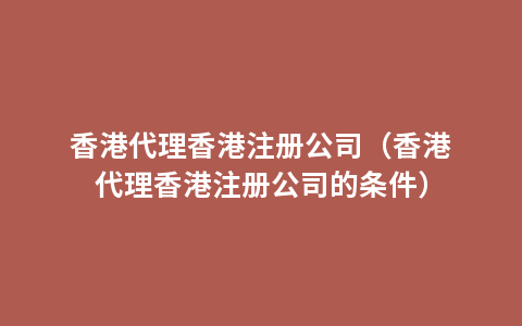 香港代理香港注册公司（香港代理香港注册公司的条件）