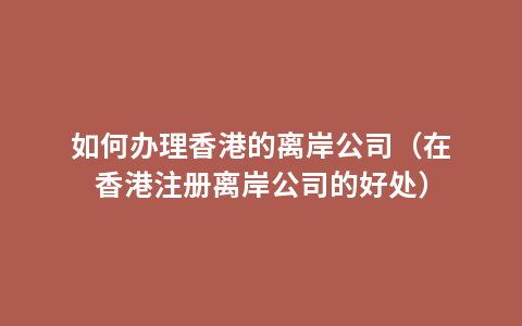 如何办理香港的离岸公司（在香港注册离岸公司的好处）