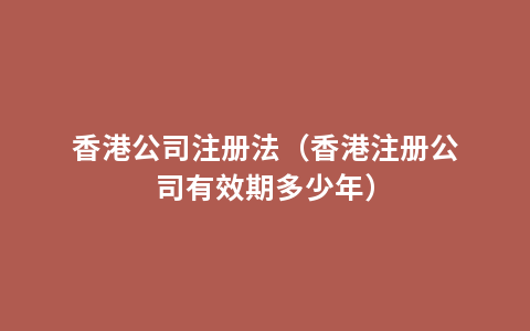 香港公司注册法（香港注册公司有效期多少年）