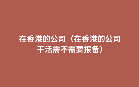 在香港的公司（在香港的公司干活需不需要报备）