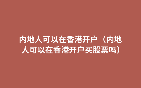 内地人可以在香港开户（内地人可以在香港开户买股票吗）