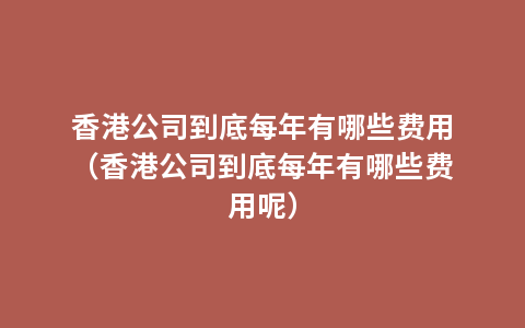 香港公司到底每年有哪些费用（香港公司到底每年有哪些费用呢）