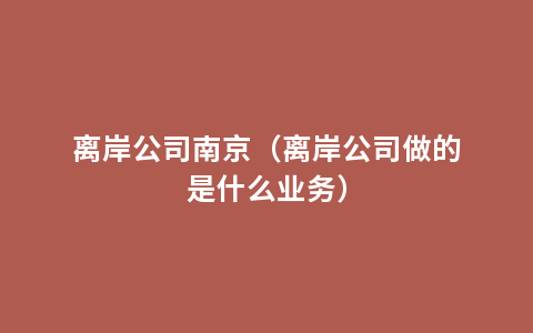 离岸公司南京（离岸公司做的是什么业务）