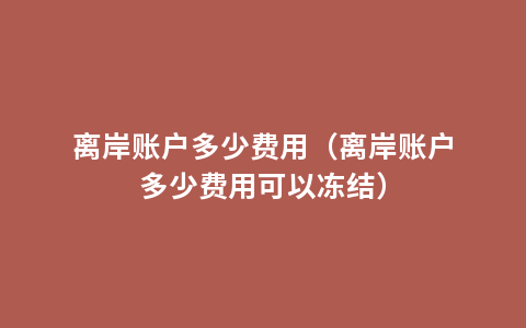 离岸账户多少费用（离岸账户多少费用可以冻结）