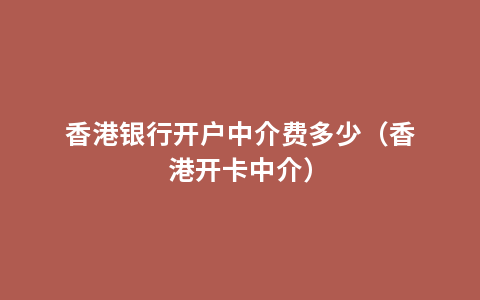 香港银行开户中介费多少（香港开卡中介）