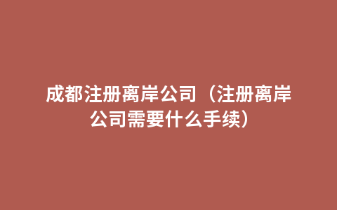 成都注册离岸公司（注册离岸公司需要什么手续）