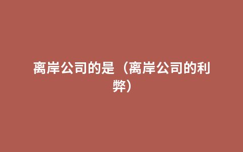 离岸公司的是（离岸公司的利弊）