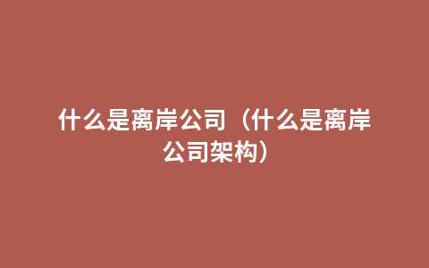 什么是离岸公司（什么是离岸公司架构）