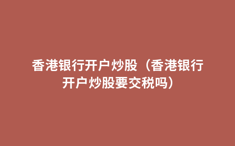 香港银行开户炒股（香港银行开户炒股要交税吗）