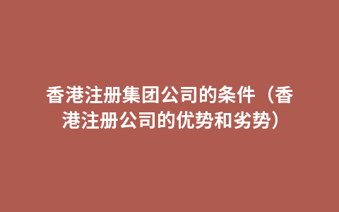 香港注册集团公司的条件（香港注册公司的优势和劣势）