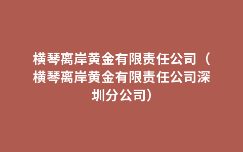 横琴离岸黄金有限责任公司（横琴离岸黄金有限责任公司深圳分公司）