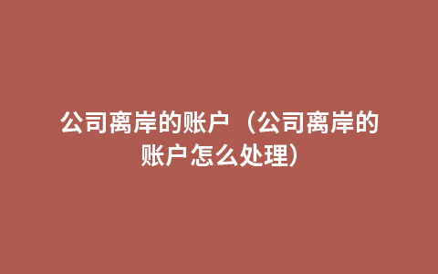 公司离岸的账户（公司离岸的账户怎么处理）