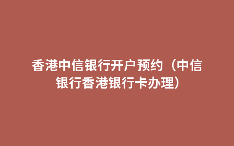 香港中信银行开户预约（中信银行香港银行卡办理）