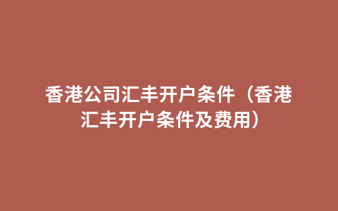 香港公司汇丰开户条件（香港汇丰开户条件及费用）