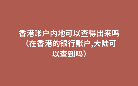 香港账户内地可以查得出来吗（在香港的银行账户,大陆可以查到吗）