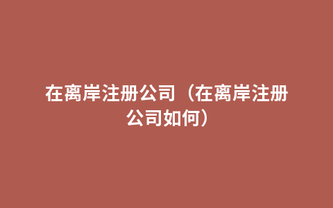 在离岸注册公司（在离岸注册公司如何）