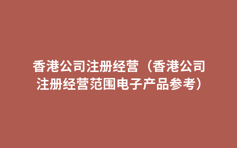 香港公司注册经营（香港公司注册经营范围电子产品参考）